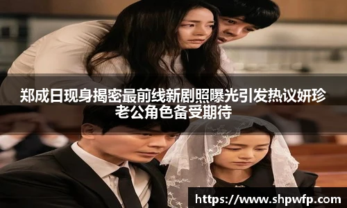 score电竞官网郑成日现身揭密最前线新剧照曝光引发热议妍珍老公角色备受期待